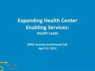 Expanding Health Center Enabling Services: Health Leads BPHC Grantee Enrichment Call April 12, 2012