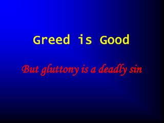 Greed is Good But gluttony is a deadly sin
