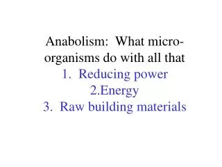 Anabolism: What micro-organisms do with all that 1. Reducing power 2.Energy 3. Raw building materials