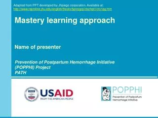 Mastery learning approach Name of presenter Prevention of Postpartum Hemorrhage Initiative (POPPHI) Project PATH