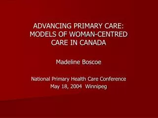 ADVANCING PRIMARY CARE: MODELS OF WOMAN-CENTRED CARE IN CANADA Madeline Boscoe National Primary Health Care Conference