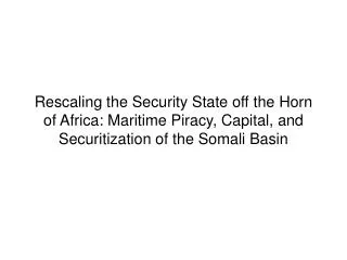 Rescaling the Security State off the Horn of Africa: Maritime Piracy, Capital, and Securitization of the Somali Basin