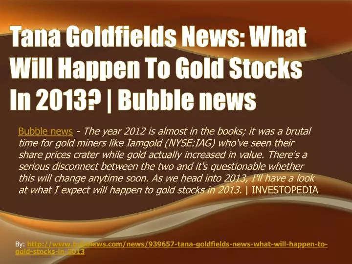 tana goldfields news what will happen to gold stocks in 2013 bubble news