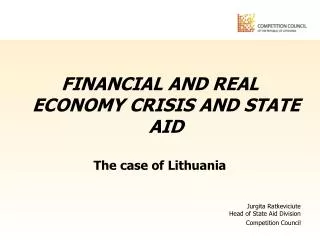 FINANCIAL AND REAL ECONOMY CRISIS AND STATE AID The case of Lithuania Jurgita Ratkeviciute Head of State Aid Division Co