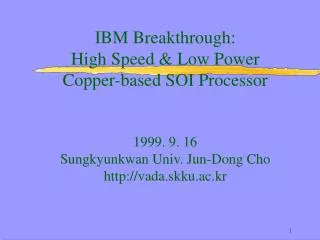 IBM Breakthrough: High Speed &amp; Low Power Copper-based SOI Processor 1999. 9. 16 Sungkyunkwan Univ. Jun-Dong Cho h