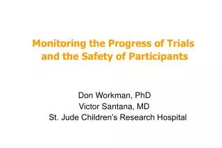 Monitoring the Progress of Trials and the Safety of Participants Don Workman, PhD Victor Santana, MD