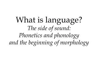 What is language? The side of sound: Phonetics and phonology and the beginning of morphology
