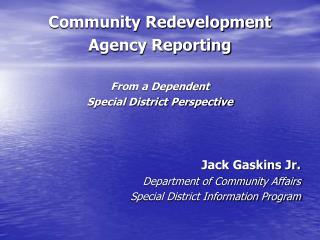 Community Redevelopment Agency Reporting From a Dependent Special District Perspective Jack Gaskins Jr. Department of Co