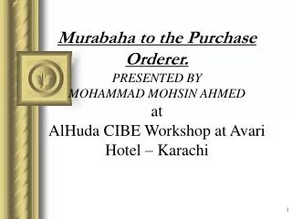 Murabaha to the Purchase Orderer. PRESENTED BY MOHAMMAD MOHSIN AHMED at AlHuda CIBE Workshop at Avari Hotel – Karachi