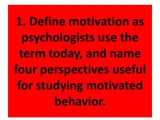 1. Define motivation as psychologists use the term today, and name four perspectives useful for studying motivated behav