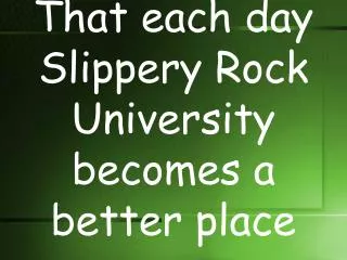 That each day Slippery Rock University becomes a better place
