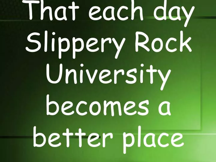that each day slippery rock university becomes a better place