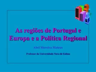As regiões de Portugal e Europa e a Política Regional Abel Moreira Mateus Professor da Universidade Nova de Lisboa