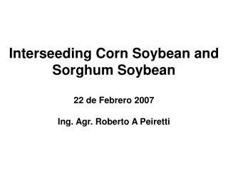 Interseeding Corn Soybean and Sorghum Soybean 22 de Febrero 2007 Ing. Agr. Roberto A Peiretti