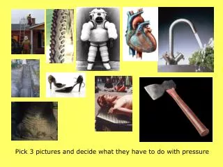 Pick 3 pictures and decide what they have to do with pressure