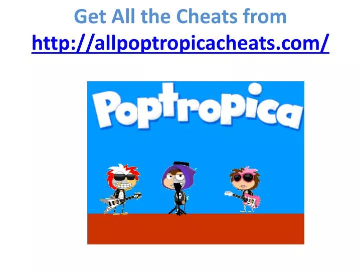 get all the cheats from http allpoptropicacheats com