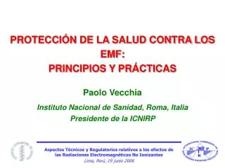 PROTECCIÓN DE LA SALUD CONTRA LOS EMF: PRINCIPIOS Y PRÁCTICAS Paolo Vecchia Instituto Nacional de Sanidad, Roma, Italia