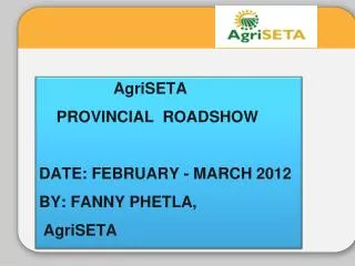 AgriSETA PROVINCIAL ROADSHOW DATE: FEBRUARY - MARCH 2012 BY: FANNY PHETLA, AgriSETA