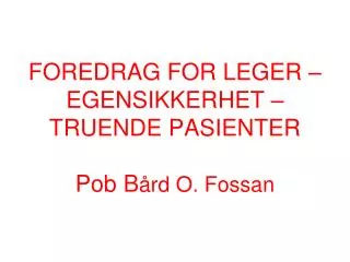 FOREDRAG FOR LEGER – EGENSIKKERHET – TRUENDE PASIENTER Pob B ård O. Fossan
