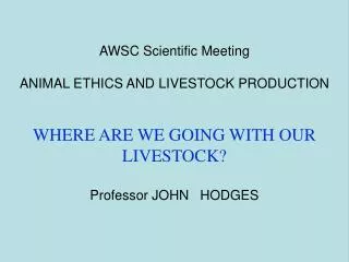 AWSC Scientific Meeting ANIMAL ETHICS AND LIVESTOCK PRODUCTION WHERE ARE WE GOING WITH OUR LIVESTOCK? Professor JOHN