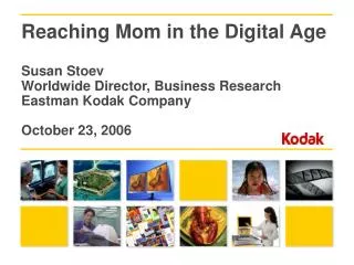 Reaching Mom in the Digital Age Susan Stoev Worldwide Director, Business Research Eastman Kodak Company October 23, 2006