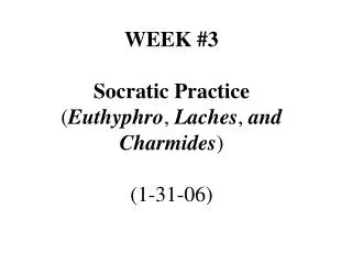 WEEK #3 Socratic Practice ( Euthyphro , Laches , and Charmides ) (1-31-06)