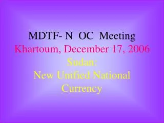 MDTF- N OC Meeting Khartoum, December 17, 2006 Sudan: New Unified National Currency