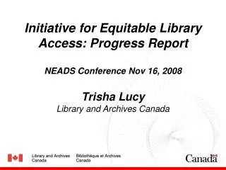 Initiative for Equitable Library Access: Progress Report NEADS Conference Nov 16, 2008 Trisha Lucy Library and Archives