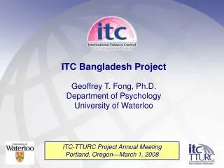 ITC Bangladesh Project Geoffrey T. Fong, Ph.D. Department of Psychology University of Waterloo