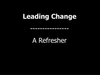 Leading Change ---------------- A Refresher