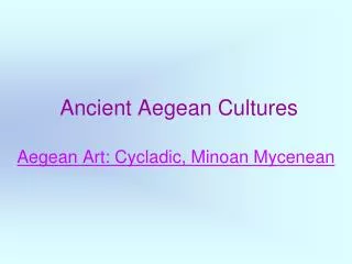 Ancient Aegean Cultures Aegean Art: Cycladic, Minoan Mycenean