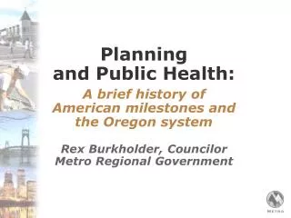 Planning and Public Health: A brief history of American milestones and the Oregon system Rex Burkholder, Councilor Me