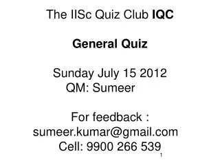 The IISc Quiz Club IQC General Quiz Sunday July 15 2012 QM: Sumeer	 For feedback : sumeer.kumar@gmail.com	 Cell: 9900 2