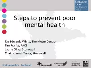 Steps to prevent poor mental health Taz Edwards-White, The Metro Centre Tim Franks, PACE Laurie Oliva, Stonewall C
