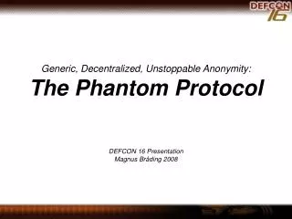 Generic, Decentralized, Unstoppable Anonymity: The Phantom Protocol DEFCON 16 Presentation Magnus Bråding 2008