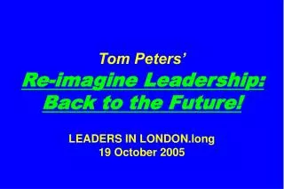 Tom Peters’ Re-imagine Leadership: Back to the Future! LEADERS IN LONDON.long 19 October 2005