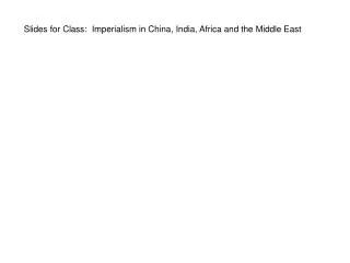 Slides for Class: Imperialism in China, India, Africa and the Middle East