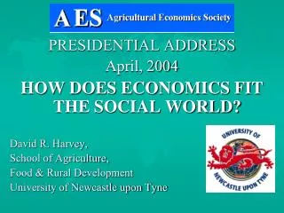 PRESIDENTIAL ADDRESS April, 2004 HOW DOES ECONOMICS FIT THE SOCIAL WORLD? David R. Harvey, School of Agriculture, Food