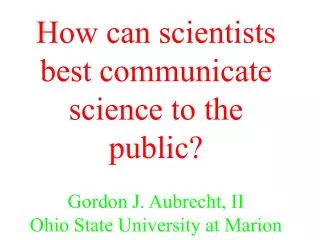 How can scientists best communicate science to the public? Gordon J. Aubrecht, II Ohio State University at Marion