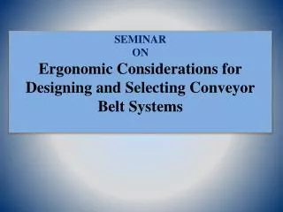 SEMINAR ON Ergonomic Considerations for Designing and Selecting Conveyor Belt Systems
