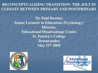 RECONCEPTUALISING TRANSITION: THE JOLT IN CLIMATE BETWEEN PRIMARY AND POSTPRIMARY Dr. Paul Downes Senior Lecturer in Edu