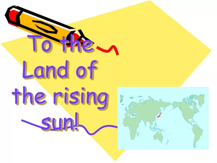 to the land of the rising sun