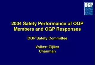 2004 Safety Performance of OGP Members and OGP Responses OGP Safety Committee Volkert Zijlker Chairman