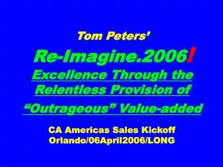 Tom Peters’ Re-Imagine.2006 ! Excellence Through the Relentless Provision of “Outrageous” Value-added CA Americas Sales
