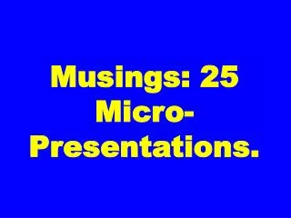 Musings: 25 Micro-Presentations.