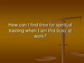 How can I find time for spiritual training when I am this busy at work?