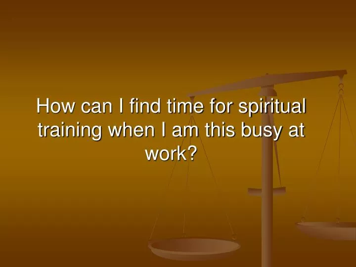 how can i find time for spiritual training when i am this busy at work