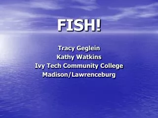 FISH! Tracy Geglein Kathy Watkins Ivy Tech Community College Madison/Lawrenceburg