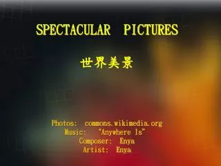 SPECTACULAR PICTURES 世界美景 Photos: commons.wikimedia.org Music: “Anywhere Is” Composer: Enya Artist: Enya