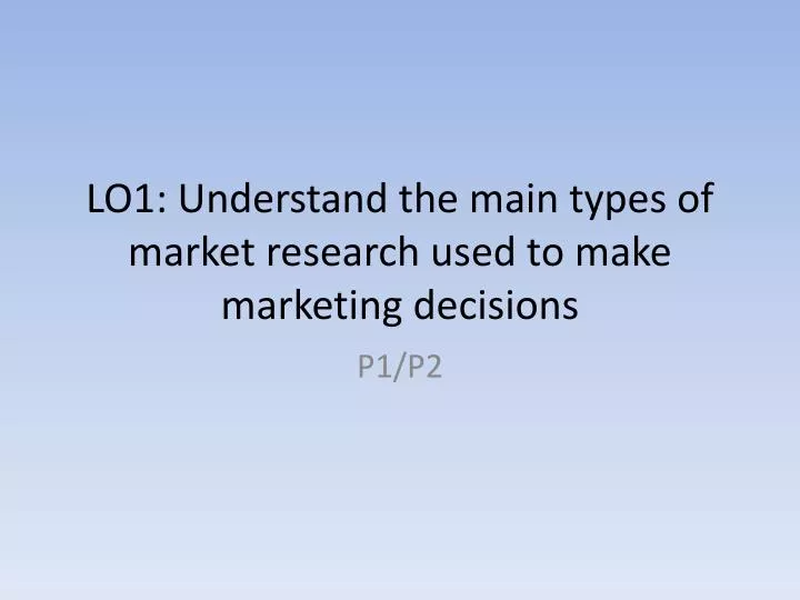 lo1 understand the main types of market research used to make marketing decisions